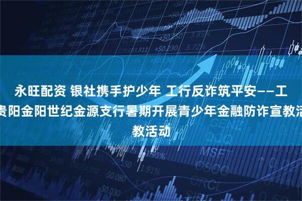 永旺配资 银社携手护少年 工行反诈筑平安——工行贵阳金阳世纪金源支行暑期开展青少年金融防诈宣教活动