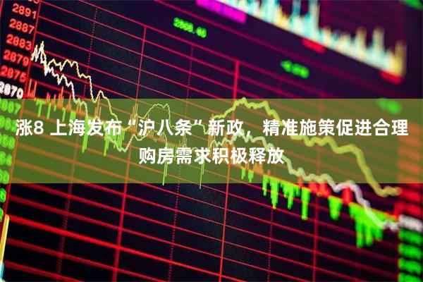 涨8 上海发布“沪八条”新政，精准施策促进合理购房需求积极释放