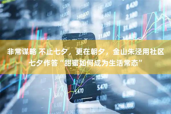 非常谋略 不止七夕，更在朝夕，金山朱泾用社区七夕作答“甜蜜如何成为生活常态”