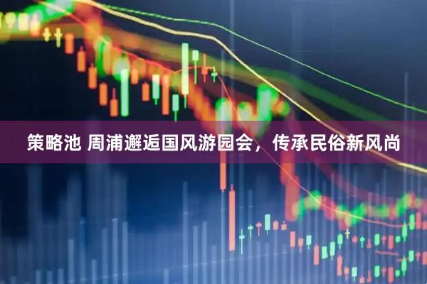 策略池 周浦邂逅国风游园会，传承民俗新风尚