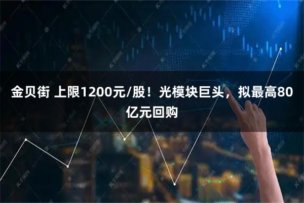 金贝街 上限1200元/股!光模块巨头,拟最高80亿元回购