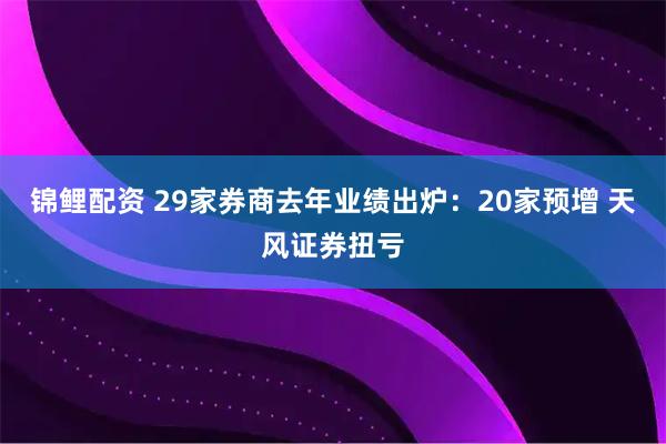 锦鲤配资 29家券商去年业绩出炉:20家预增 天风证券扭亏