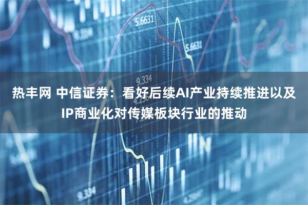 热丰网 中信证券：看好后续AI产业持续推进以及IP商业化对传媒板块行业的推动
